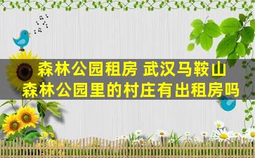 森林公园租房 武汉马鞍山森林公园里的村庄有出租房吗